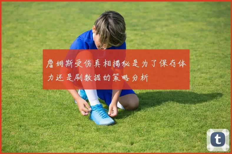 詹姆斯受伤真相揭秘是为了保存体力还是刷数据的策略分析