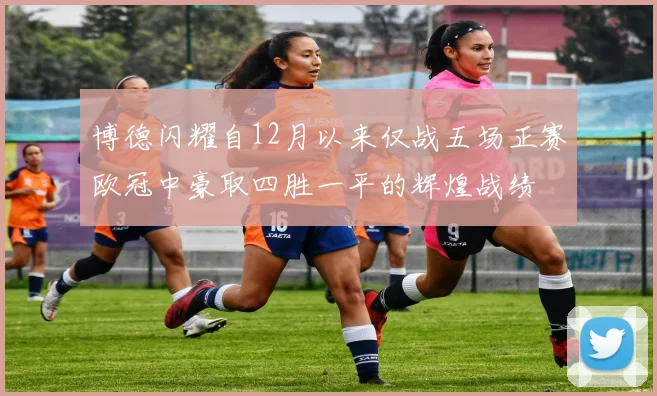 博德闪耀自12月以来仅战五场正赛欧冠中豪取四胜一平的辉煌战绩