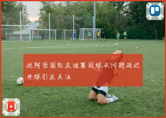迈阿密国际友谊赛因球衣问题延迟开球引发关注