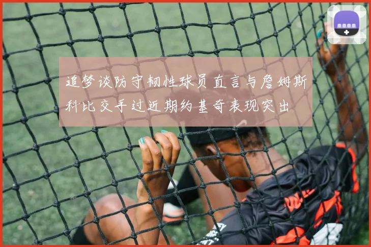 追梦谈防守韧性球员直言与詹姆斯科比交手过近期约基奇表现突出
