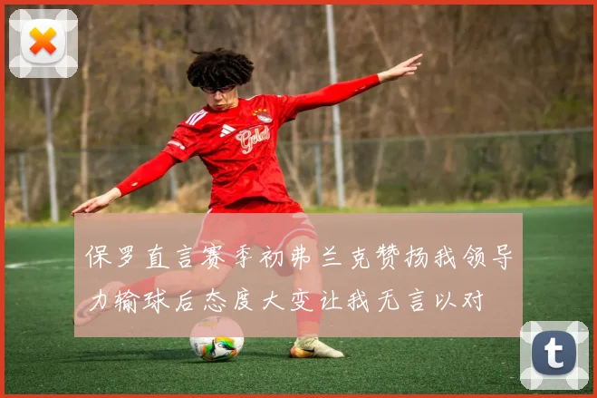 保罗直言赛季初弗兰克赞扬我领导力输球后态度大变让我无言以对