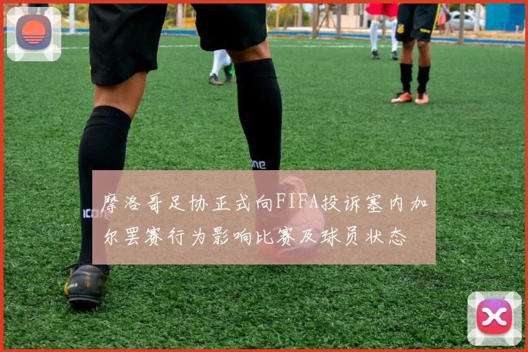 摩洛哥足协正式向FIFA投诉塞内加尔罢赛行为影响比赛及球员状态
