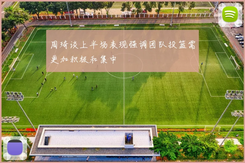 周琦谈上半场表现强调团队投篮需更加积极和集中