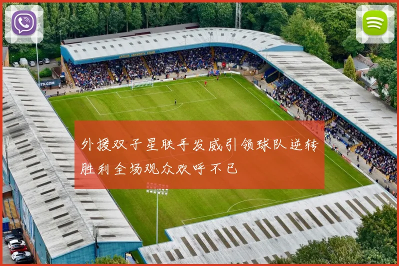 外援双子星联手发威引领球队逆转胜利全场观众欢呼不已