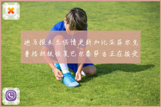 迪马报米兰伤情更新加比亚菲尔克鲁格积极恢复巴尔泰萨吉正在接受评估