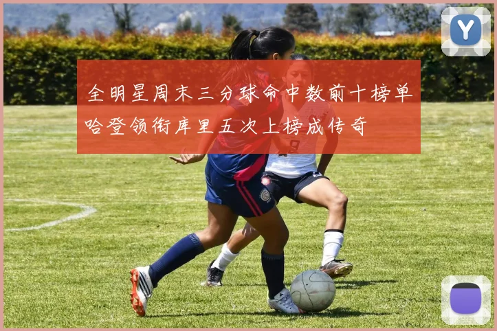 全明星周末三分球命中数前十榜单哈登领衔库里五次上榜成传奇