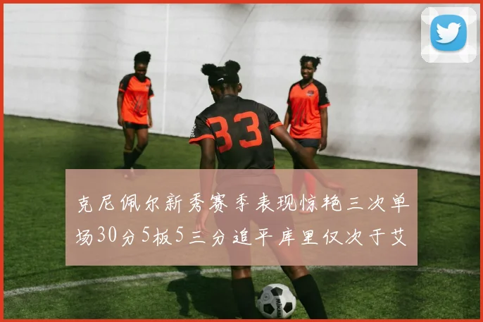 克尼佩尔新秀赛季表现惊艳三次单场30分5板5三分追平库里仅次于艾弗森