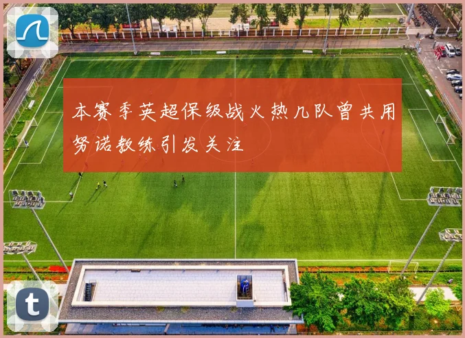 本赛季英超保级战火热几队曾共用努诺教练引发关注