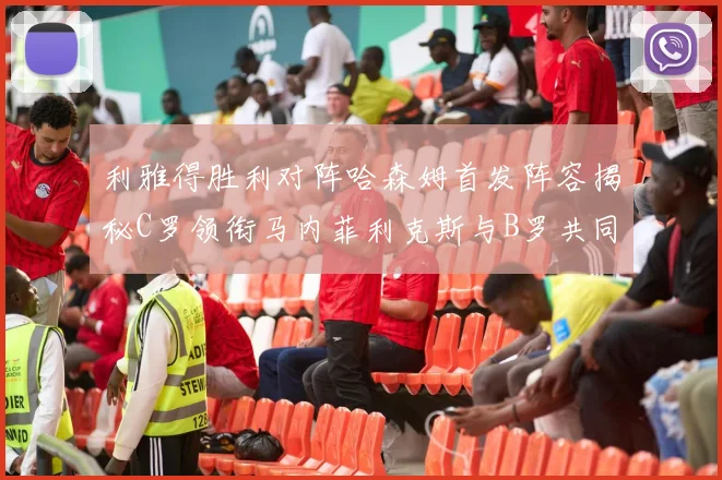 利雅得胜利对阵哈森姆首发阵容揭秘C罗领衔马内菲利克斯与B罗共同出战