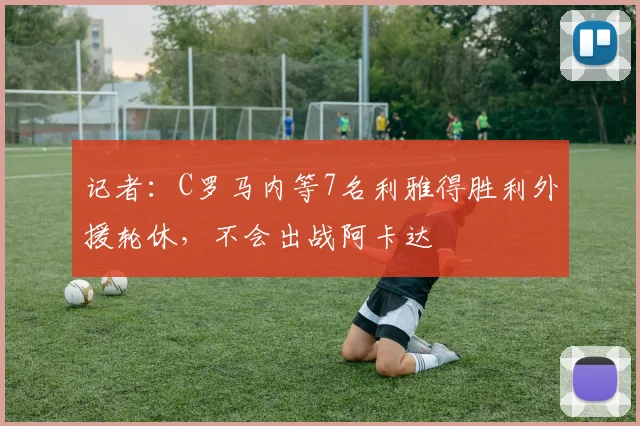 记者：C罗马内等7名利雅得胜利外援轮休，不会出战阿卡达