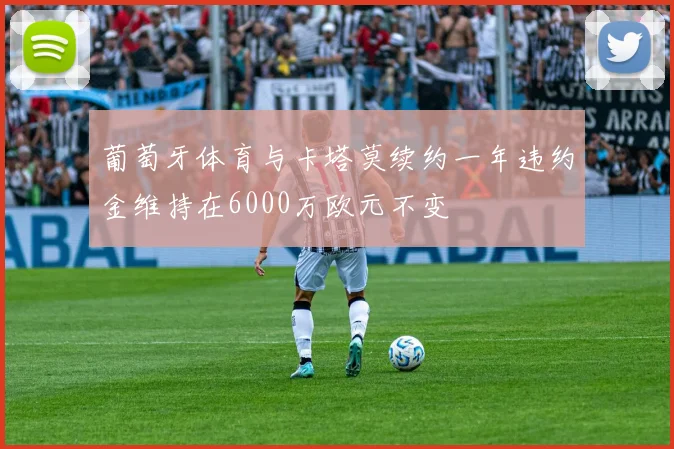 葡萄牙体育与卡塔莫续约一年违约金维持在6000万欧元不变