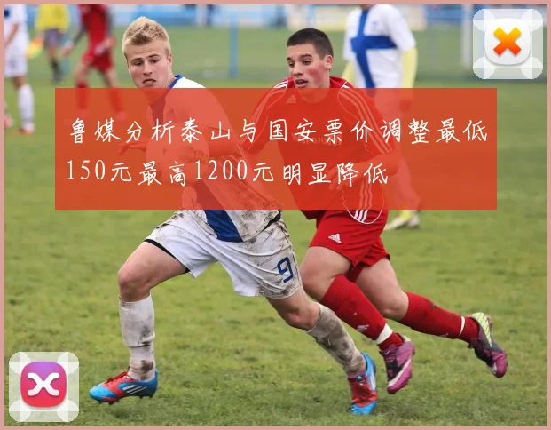 鲁媒分析泰山与国安票价调整最低150元最高1200元明显降低