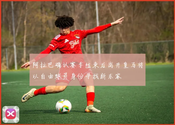 阿拉巴确认赛季结束后离开皇马将以自由球员身份寻找新东家