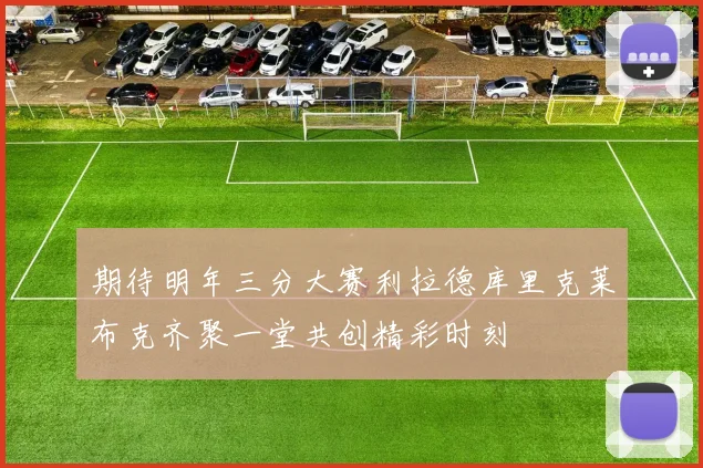 期待明年三分大赛利拉德库里克莱布克齐聚一堂共创精彩时刻