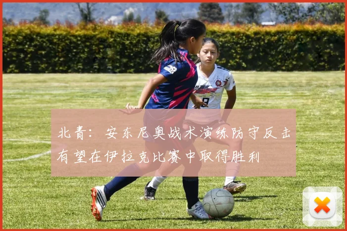 北青：安东尼奥战术演练防守反击有望在伊拉克比赛中取得胜利