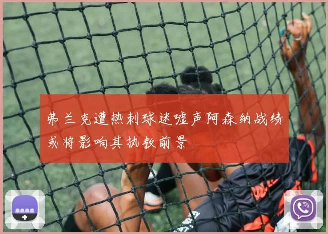 弗兰克遭热刺球迷嘘声阿森纳战绩或将影响其执教前景