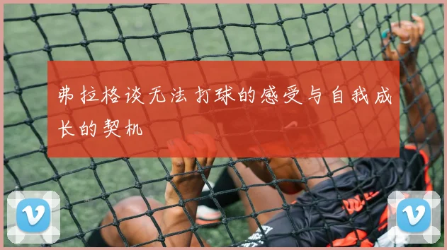 弗拉格谈无法打球的感受与自我成长的契机