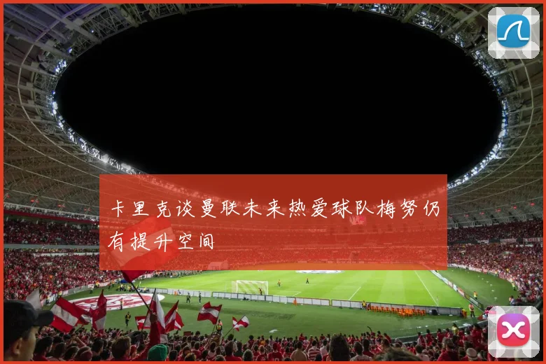 卡里克谈曼联未来热爱球队梅努仍有提升空间