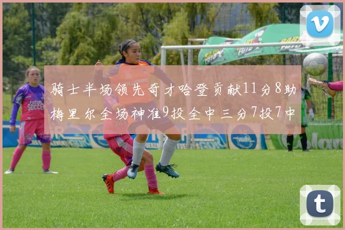 骑士半场领先奇才哈登贡献11分8助梅里尔全场神准9投全中三分7投7中