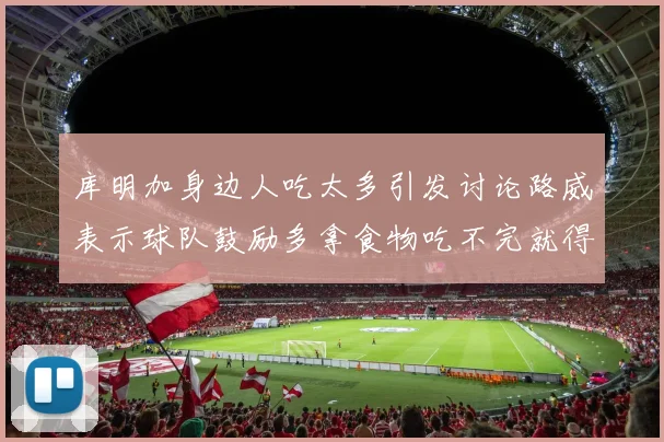 库明加身边人吃太多引发讨论路威表示球队鼓励多拿食物吃不完就得扔掉