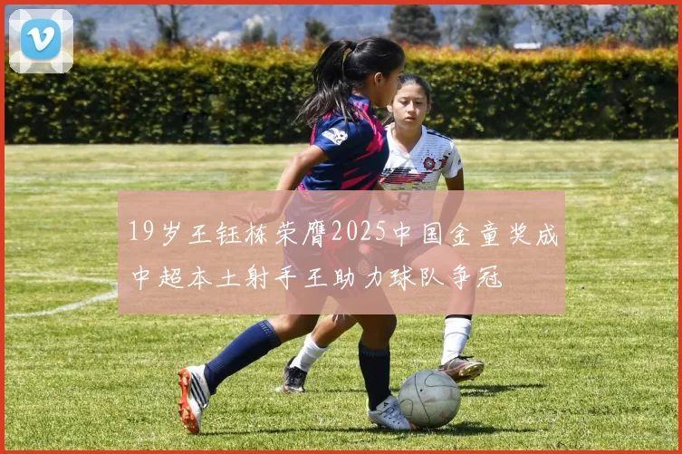 19岁王钰栋荣膺2025中国金童奖成中超本土射手王助力球队争冠