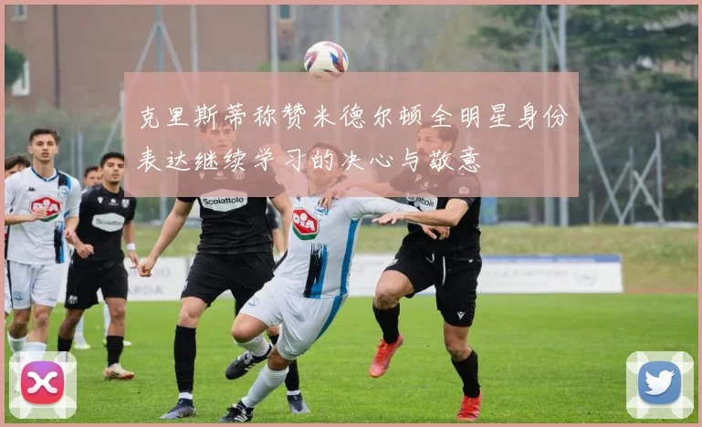 克里斯蒂称赞米德尔顿全明星身份表达继续学习的决心与敬意