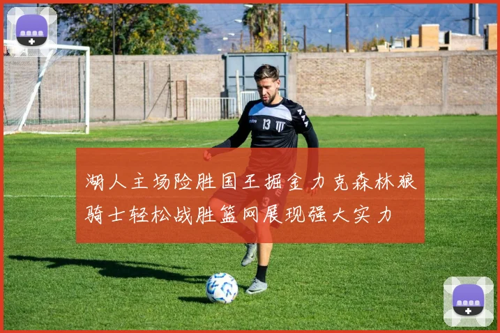 湖人主场险胜国王掘金力克森林狼骑士轻松战胜篮网展现强大实力