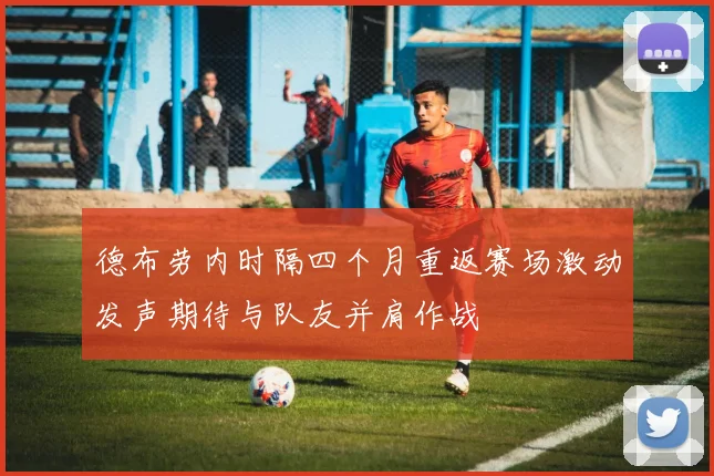 德布劳内时隔四个月重返赛场激动发声期待与队友并肩作战
