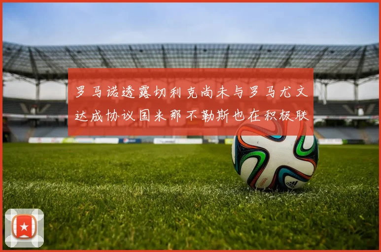 罗马诺透露切利克尚未与罗马尤文达成协议国米那不勒斯也在积极联系