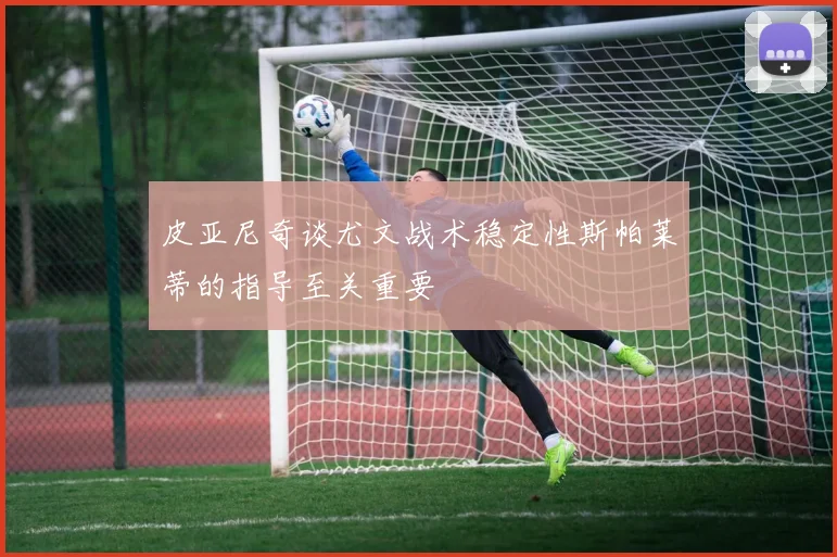 皮亚尼奇谈尤文战术稳定性斯帕莱蒂的指导至关重要