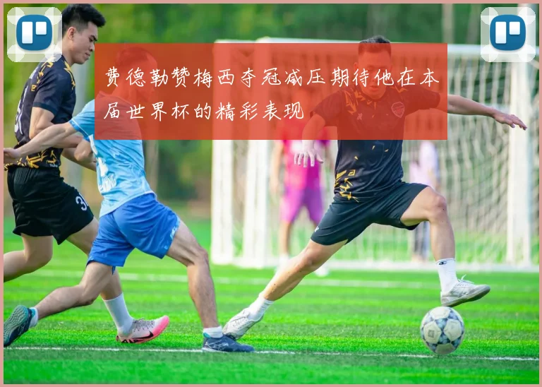费德勒赞梅西夺冠减压期待他在本届世界杯的精彩表现