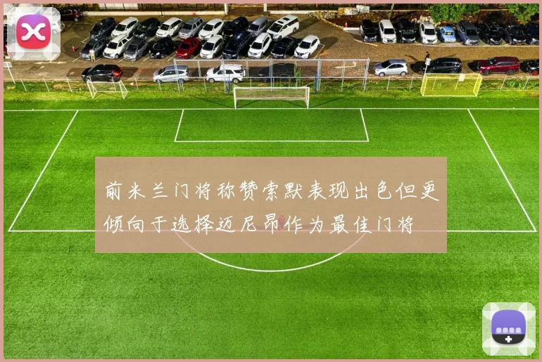 前米兰门将称赞索默表现出色但更倾向于选择迈尼昂作为最佳门将