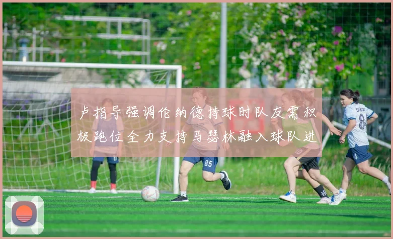 卢指导强调伦纳德持球时队友需积极跑位全力支持马瑟林融入球队进攻体系