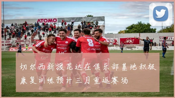 切尔西新援昆达在俱乐部基地积极康复训练预计三月重返赛场