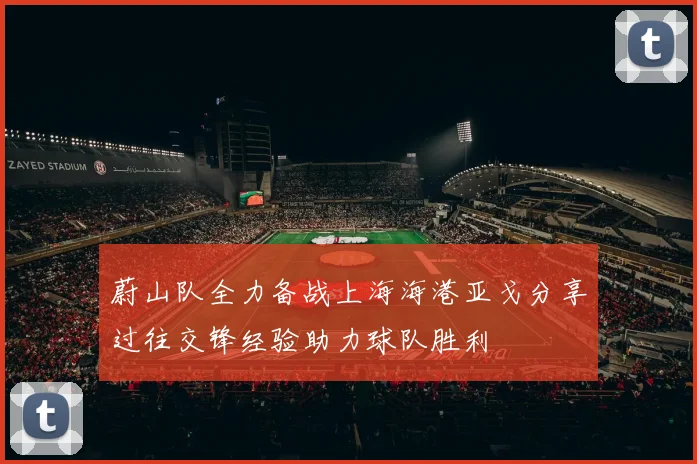 蔚山队全力备战上海海港亚戈分享过往交锋经验助力球队胜利