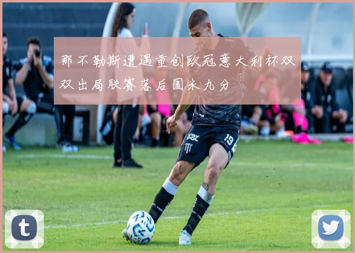 那不勒斯遭遇重创欧冠意大利杯双双出局联赛落后国米九分