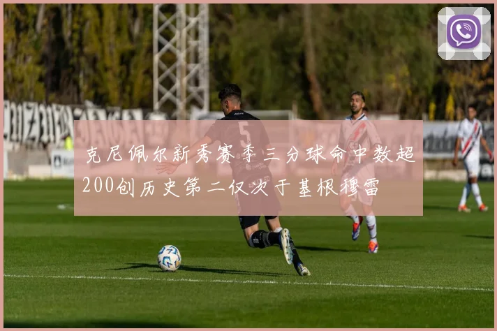 克尼佩尔新秀赛季三分球命中数超200创历史第二仅次于基根穆雷