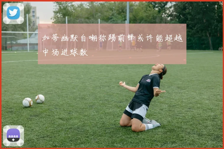 加蒂幽默自嘲称踢前锋或许能超越中场进球数