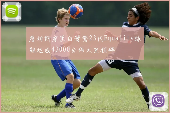 詹姆斯穿黑白鸳鸯23代Equality球鞋达成43000分伟大里程碑
